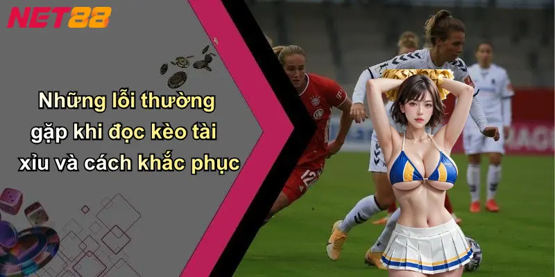 Những lỗi thường gặp khi đọc kèo tài xỉu và cách khắc phục